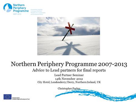 Northern Periphery Programme 2007-2013 Advice to Lead partners for final reports Lead Partner Seminar 14th November 2012 City Hotel, Londonderry/Derry,