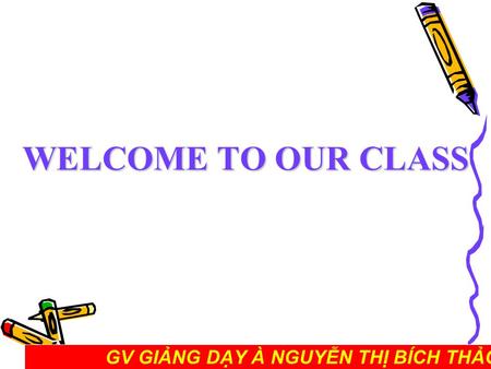 WELCOME TO OUR CLASS GV GIẢNG DẠY À NGUYỄN THỊ BÍCH THẢO_TRƯỜNG THCS ĐAN PHƯỢNG.