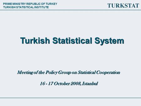 PRIME MINISTRY REPUBLIC OF TURKEY TURKISH STATISTICAL INSTITUTE Meeting of the Policy Group on Statistical Cooperation 16 - 17 October 2008, Istanbul Turkish.