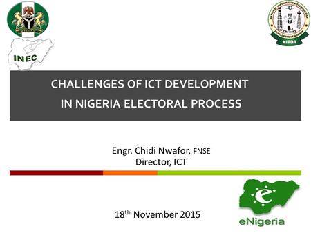  CHALLENGES OF ICT DEVELOPMENT IN NIGERIA ELECTORAL PROCESS Engr. Chidi Nwafor, FNSE Director, ICT 18 th November 2015.