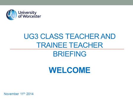 UG3 CLASS TEACHER AND TRAINEE TEACHER BRIEFING WELCOME November 11 th 2014.