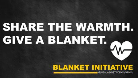 BLANKET INITIATIVE GLOBAL AID NETWORK® (GAIN®) SHARE THE WARMTH. GIVE A BLANKET.