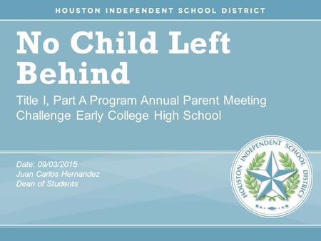 No Child Left Behind Title I, Part A Program Annual Parent Meeting Challenge Early College High School Date: 09/03/2015 Juan Carlos Hernandez Dean of Students.