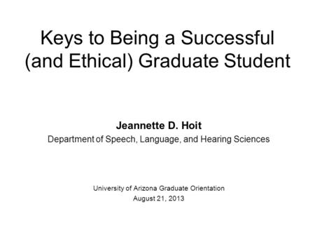 Keys to Being a Successful (and Ethical) Graduate Student Jeannette D. Hoit Department of Speech, Language, and Hearing Sciences University of Arizona.