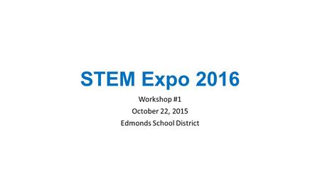 STEM Expo 2016 Workshop #1 October 22, 2015 Edmonds School District.