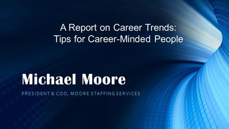 Michael Moore PRESIDENT & COO, MOORE STAFFING SERVICES A Report on Career Trends: Tips for Career-Minded People.