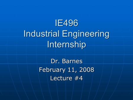 IE496 Industrial Engineering Internship Dr. Barnes February 11, 2008 Lecture #4.