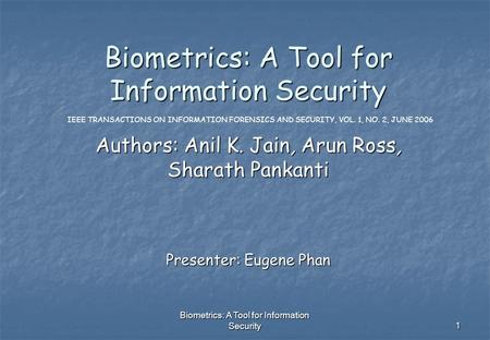 Biometrics: A Tool for Information Security 1 Authors: Anil K. Jain, Arun Ross, Sharath Pankanti IEEE TRANSACTIONS ON INFORMATION FORENSICS AND SECURITY,