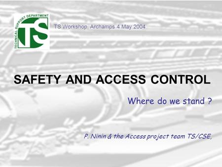 TS Workshop, Archamps 4 May 2004 SAFETY AND ACCESS CONTROL Where do we stand ? P. Ninin & the Access project team TS/CSE,