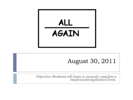 August 30, 2011 Objective: Students will learn to properly complete a employment application form.