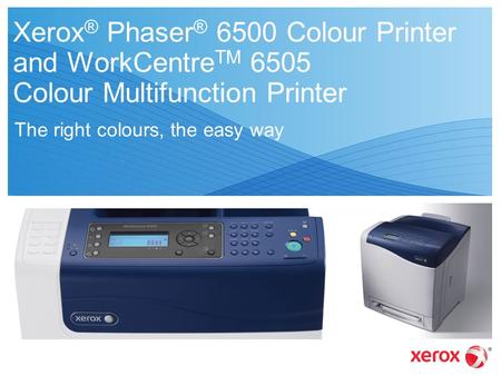 Xerox ® Phaser ® 6500 Colour Printer and WorkCentre TM 6505 Colour Multifunction Printer The right colours, the easy way.