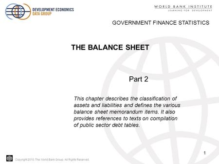 Copyright 2010, The World Bank Group. All Rights Reserved. 1 THE BALANCE SHEET GOVERNMENT FINANCE STATISTICS Part 2 This chapter describes the classification.