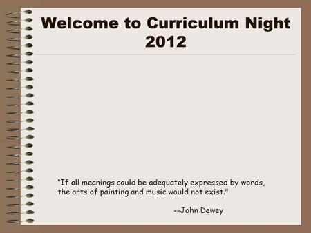 Welcome to Curriculum Night 2012 “If all meanings could be adequately expressed by words, the arts of painting and music would not exist. --John Dewey.