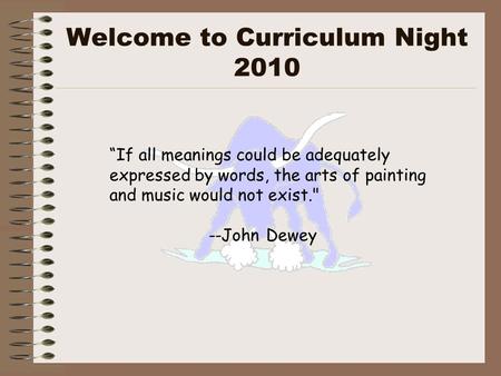 Welcome to Curriculum Night 2010 “If all meanings could be adequately expressed by words, the arts of painting and music would not exist. --John Dewey.