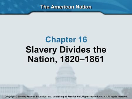 The American Nation Chapter 16 Slavery Divides the Nation, 1820–1861 Copyright © 2003 by Pearson Education, Inc., publishing as Prentice Hall, Upper Saddle.