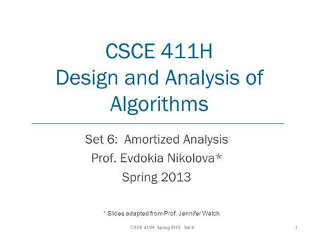 CSCE 411H Design and Analysis of Algorithms Set 6: Amortized Analysis Prof. Evdokia Nikolova* Spring 2013 CSCE 411H, Spring 2013: Set 6 1 * Slides adapted.