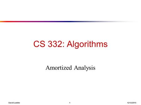 David Luebke 1 12/12/2015 CS 332: Algorithms Amortized Analysis.