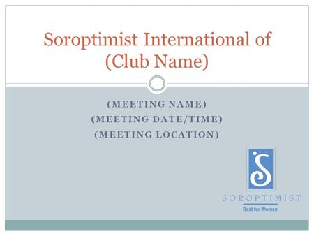 (MEETING NAME) (MEETING DATE/TIME) (MEETING LOCATION) Soroptimist International of (Club Name)