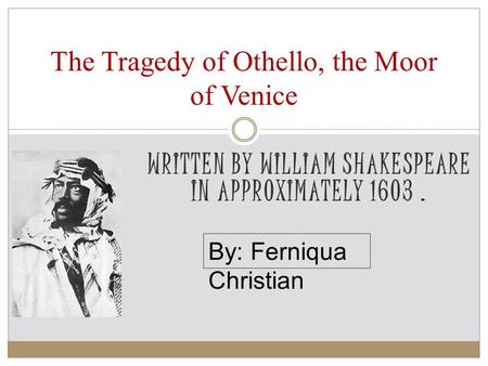 WRITTEN BY WILLIAM SHAKESPEARE IN APPROXIMATELY 1603. The Tragedy of Othello, the Moor of Venice By: Ferniqua Christian.
