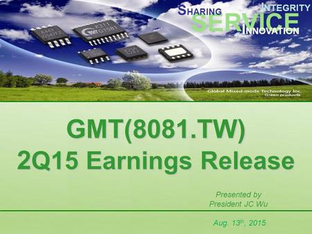 SERVICE I NTEGRITY I NNOVATION S HARING GMT(8081.TW) 2 Q15 Earnings Release GMT(8081.TW) 2 Q15 Earnings Release Presented by President JC Wu Aug. 13 th,