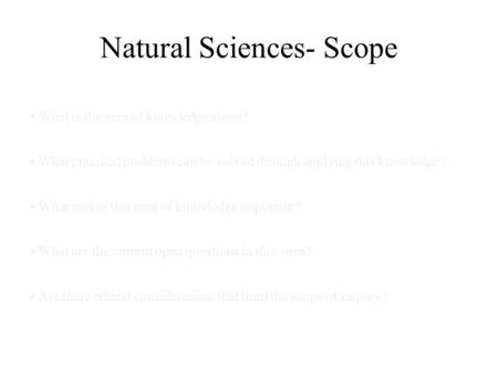 Natural Sciences- Scope What is the area of knowledge about? What practical problems can be solved through applying this knowledge? What makes this area.