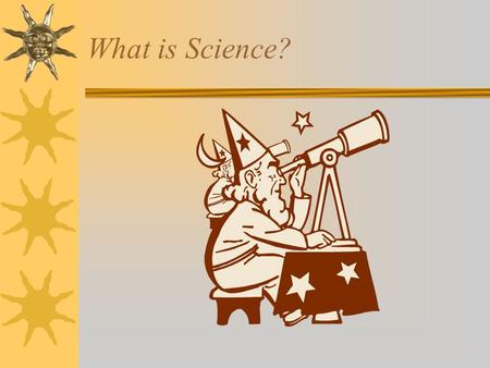 What is Science? Science is  A way of learning about the natural world through observations and logical reasoning.  This information can grow and change.