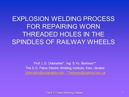 The E.O. Paton Welding Institute1 EXPLOSION WELDING PROCESS FOR REPAIRING WORN THREADED HOLES IN THE SPINDLES OF RAILWAY WHEELS Prof. L.D. Dobrushin*,