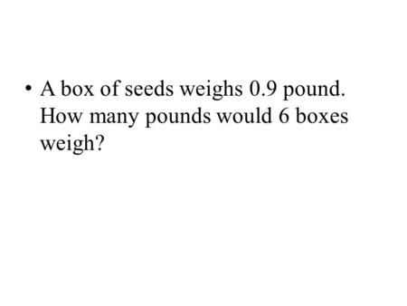 A box of seeds weighs 0.9 pound. How many pounds would 6 boxes weigh?