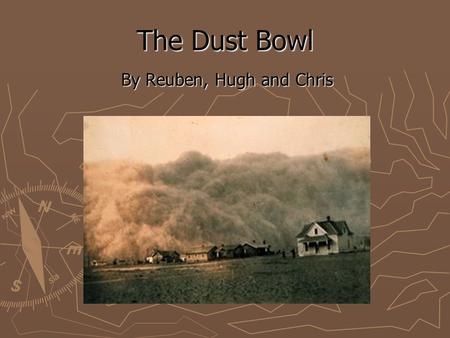 The Dust Bowl By Reuben, Hugh and Chris. What was it? ► It was a series of dust storms which damaged American and Canadian lands during the American Depression.
