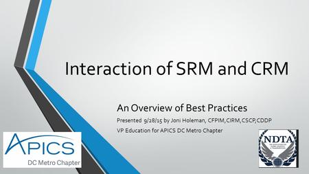 Interaction of SRM and CRM An Overview of Best Practices Presented 9/28/15 by Joni Holeman, CFPIM,CIRM,CSCP,CDDP VP Education for APICS DC Metro Chapter.