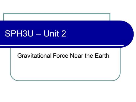 SPH3U – Unit 2 Gravitational Force Near the Earth.