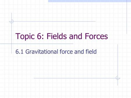 Topic 6: Fields and Forces 6.1 Gravitational force and field.