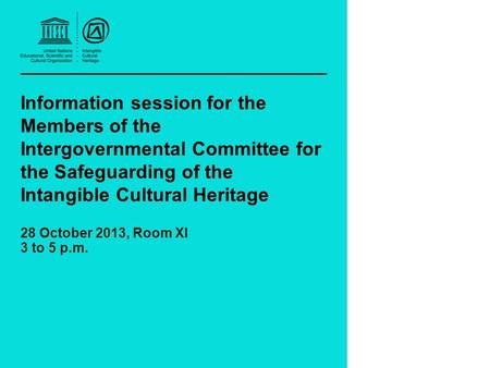 Information session for the Members of the Intergovernmental Committee for the Safeguarding of the Intangible Cultural Heritage 28 October 2013, Room XI.