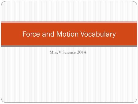 Mrs. V Science 2014 Force and Motion Vocabulary. 1. Force 2. Friction 3. Gravity 4. Net Force 5. Motion A.A force of attraction between two objects because.