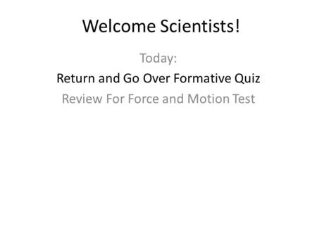 Welcome Scientists! Today: Return and Go Over Formative Quiz Review For Force and Motion Test.