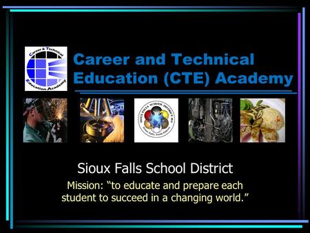 Career and Technical Education (CTE) Academy Sioux Falls School District Mission: “to educate and prepare each student to succeed in a changing world.”