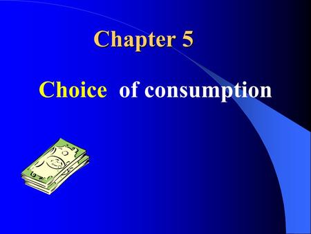 Chapter 5 Choice of consumption.