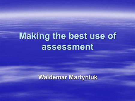 Making the best use of assessment Waldemar Martyniuk.