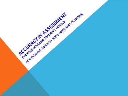 Accuracy in assessment Evidence bundles: tracking Trainee achievement through pupil progress overtime.