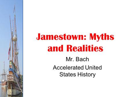 Jamestown: Myths and Realities Mr. Bach Accelerated United States History.
