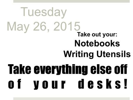 Take everything else off of your desks! Take out your: Notebooks Writing Utensils Tuesday May 26, 2015.