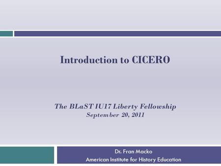 Introduction to CICERO The BLaST IU17 Liberty Fellowship September 20, 2011 Dr. Fran Macko American Institute for History Education.