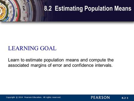 Copyright © 2014 Pearson Education. All rights reserved. 8.2-1 8.2 Estimating Population Means LEARNING GOAL Learn to estimate population means and compute.