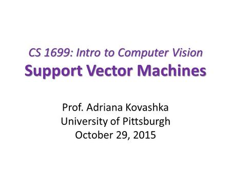 CS 1699: Intro to Computer Vision Support Vector Machines Prof. Adriana Kovashka University of Pittsburgh October 29, 2015.