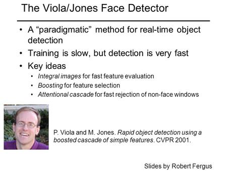 The Viola/Jones Face Detector A “paradigmatic” method for real-time object detection Training is slow, but detection is very fast Key ideas Integral images.