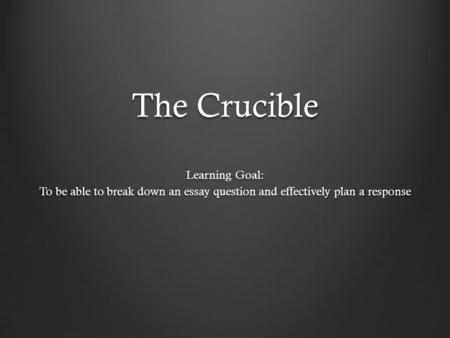 The Crucible Learning Goal: To be able to break down an essay question and effectively plan a response.