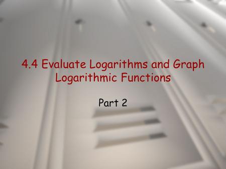 4.4 Evaluate Logarithms and Graph Logarithmic Functions Part 2.