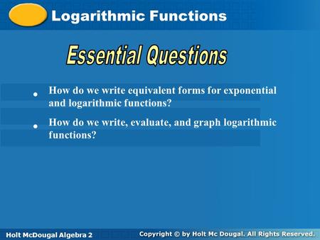 Holt McDougal Algebra 2 Logarithmic Functions Holt Algebra 2Holt McDougal Algebra 2 How do we write equivalent forms for exponential and logarithmic functions?