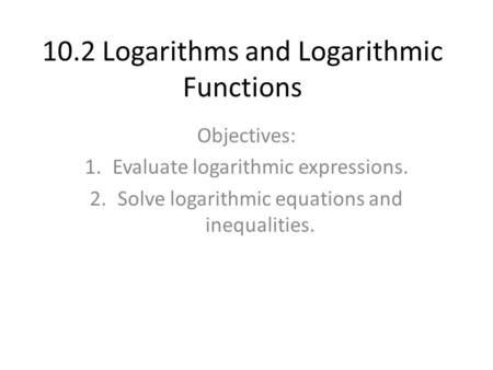 10.2 Logarithms and Logarithmic Functions Objectives: 1.Evaluate logarithmic expressions. 2.Solve logarithmic equations and inequalities.