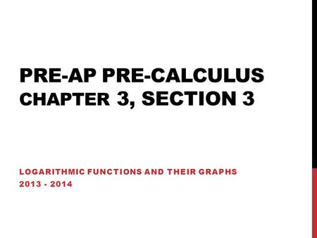PRE-AP PRE-CALCULUS CHAPTER 3, SECTION 3 LOGARITHMIC FUNCTIONS AND THEIR GRAPHS 2013 - 2014.